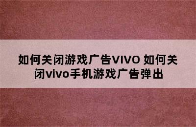 如何关闭游戏广告VIVO 如何关闭vivo手机游戏广告弹出